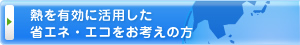 熱を有効に活用した省エネ・エコをお考えの方